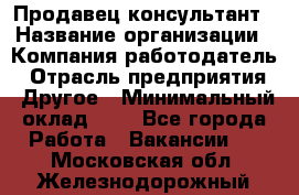 Продавец-консультант › Название организации ­ Компания-работодатель › Отрасль предприятия ­ Другое › Минимальный оклад ­ 1 - Все города Работа » Вакансии   . Московская обл.,Железнодорожный г.